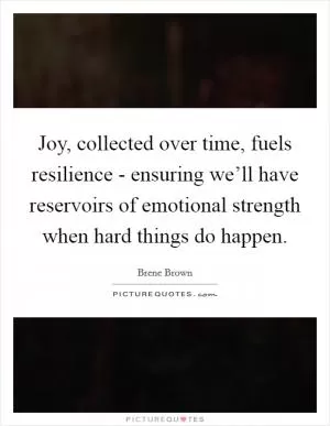 Joy, collected over time, fuels resilience - ensuring we’ll have reservoirs of emotional strength when hard things do happen Picture Quote #1