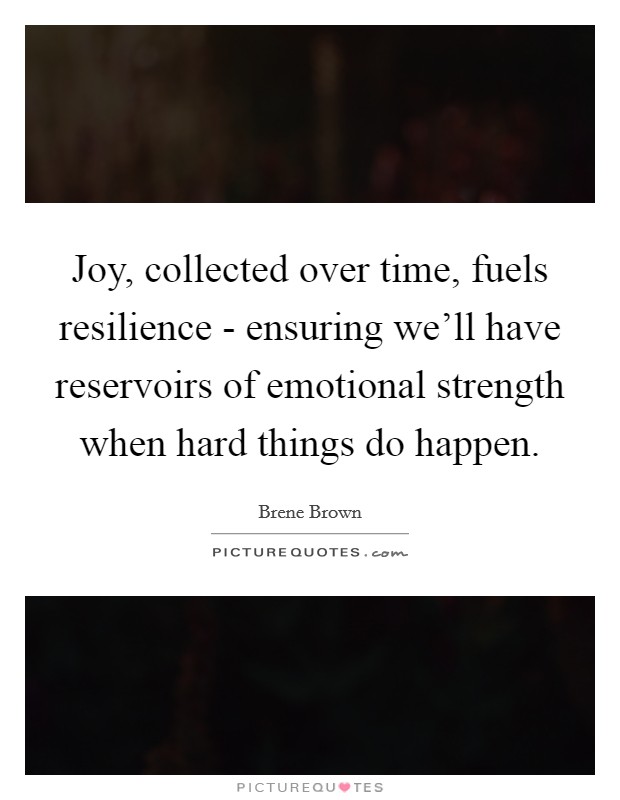 Joy, collected over time, fuels resilience - ensuring we'll have reservoirs of emotional strength when hard things do happen. Picture Quote #1
