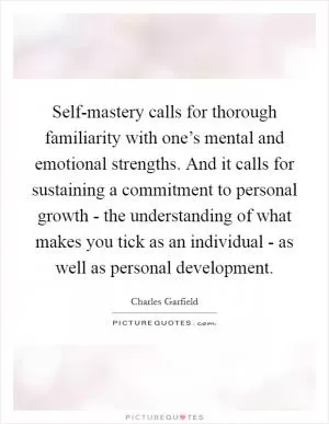 Self-mastery calls for thorough familiarity with one’s mental and emotional strengths. And it calls for sustaining a commitment to personal growth - the understanding of what makes you tick as an individual - as well as personal development Picture Quote #1
