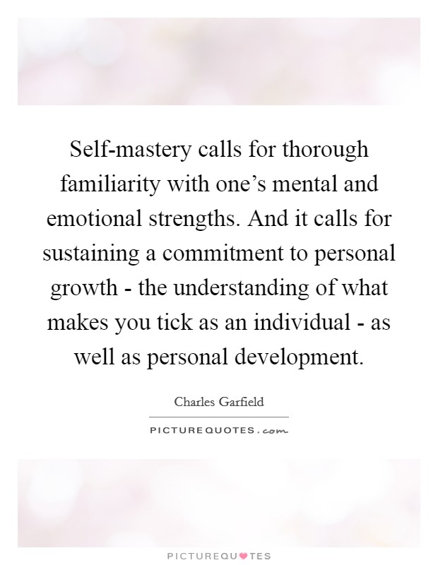 Self-mastery calls for thorough familiarity with one's mental and emotional strengths. And it calls for sustaining a commitment to personal growth - the understanding of what makes you tick as an individual - as well as personal development. Picture Quote #1