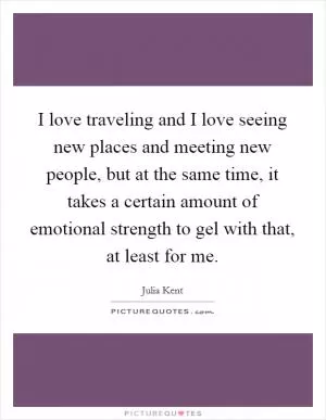 I love traveling and I love seeing new places and meeting new people, but at the same time, it takes a certain amount of emotional strength to gel with that, at least for me Picture Quote #1