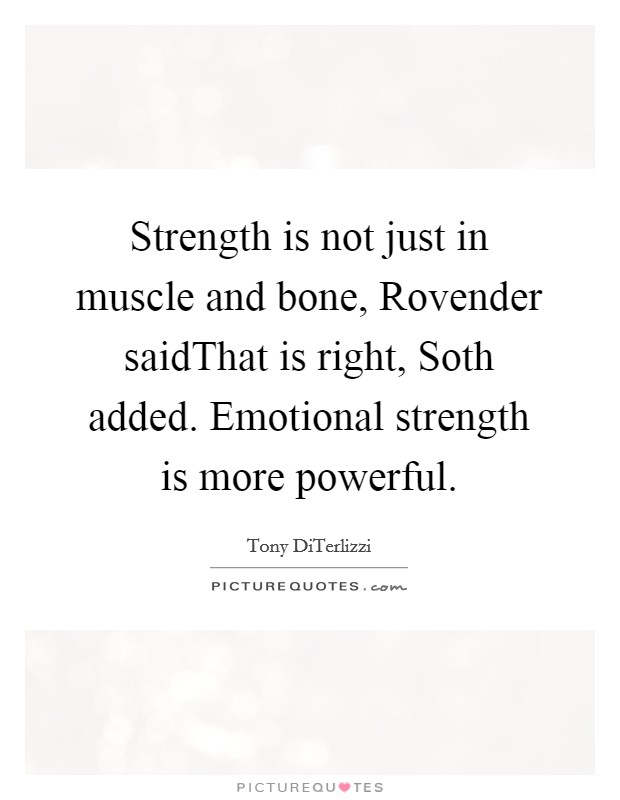 Strength is not just in muscle and bone, Rovender saidThat is right, Soth added. Emotional strength is more powerful. Picture Quote #1