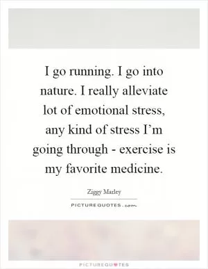 I go running. I go into nature. I really alleviate lot of emotional stress, any kind of stress I’m going through - exercise is my favorite medicine Picture Quote #1