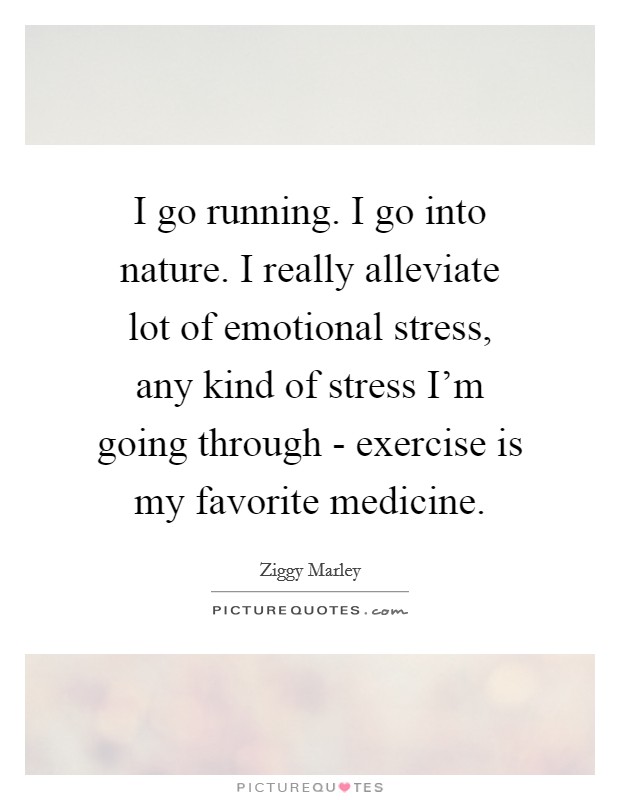 I go running. I go into nature. I really alleviate lot of emotional stress, any kind of stress I'm going through - exercise is my favorite medicine. Picture Quote #1