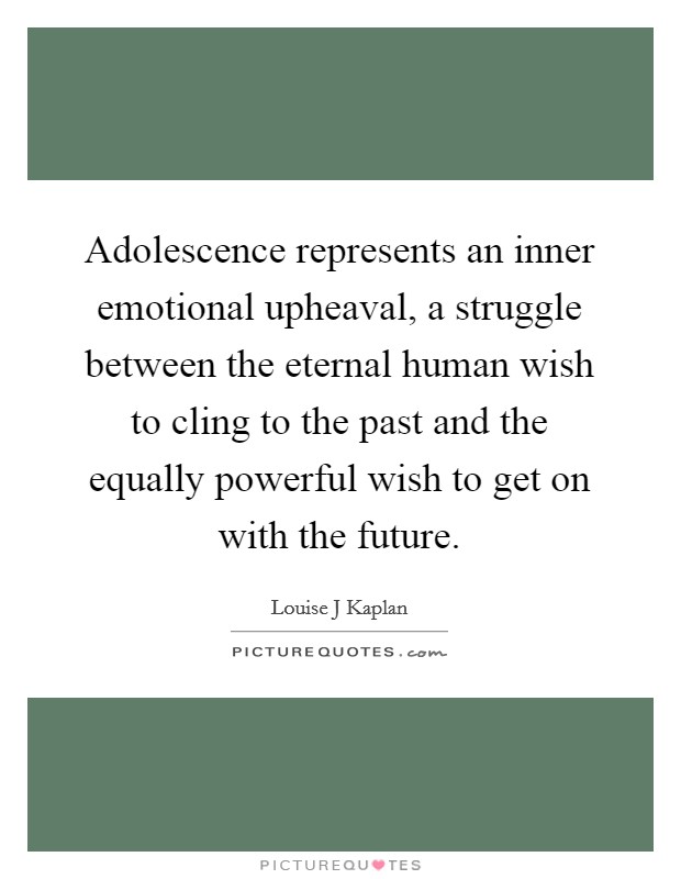 Adolescence represents an inner emotional upheaval, a struggle between the eternal human wish to cling to the past and the equally powerful wish to get on with the future. Picture Quote #1