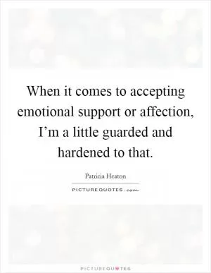 When it comes to accepting emotional support or affection, I’m a little guarded and hardened to that Picture Quote #1