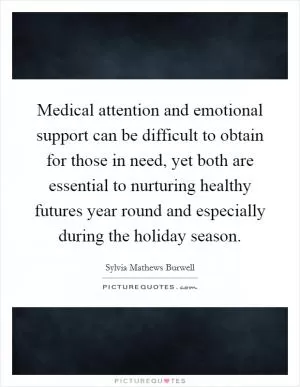 Medical attention and emotional support can be difficult to obtain for those in need, yet both are essential to nurturing healthy futures year round and especially during the holiday season Picture Quote #1