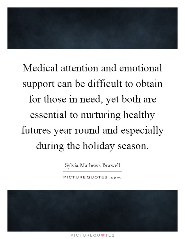 Medical attention and emotional support can be difficult to obtain for those in need, yet both are essential to nurturing healthy futures year round and especially during the holiday season. Picture Quote #1