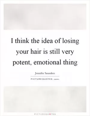 I think the idea of losing your hair is still very potent, emotional thing Picture Quote #1