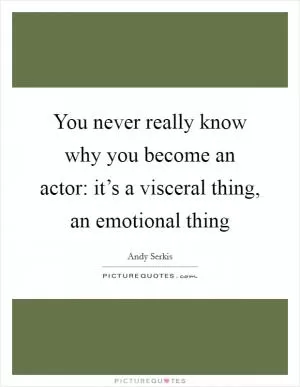 You never really know why you become an actor: it’s a visceral thing, an emotional thing Picture Quote #1