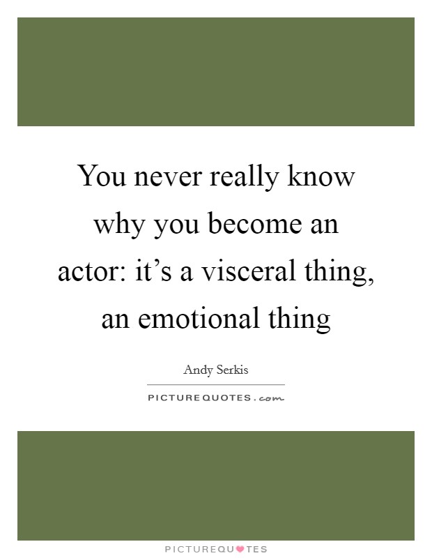 You never really know why you become an actor: it's a visceral thing, an emotional thing Picture Quote #1