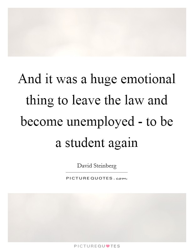 And it was a huge emotional thing to leave the law and become unemployed - to be a student again Picture Quote #1