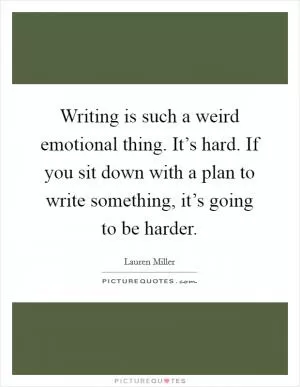 Writing is such a weird emotional thing. It’s hard. If you sit down with a plan to write something, it’s going to be harder Picture Quote #1