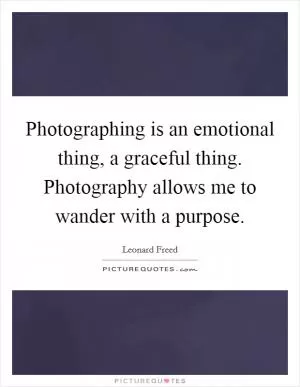 Photographing is an emotional thing, a graceful thing. Photography allows me to wander with a purpose Picture Quote #1
