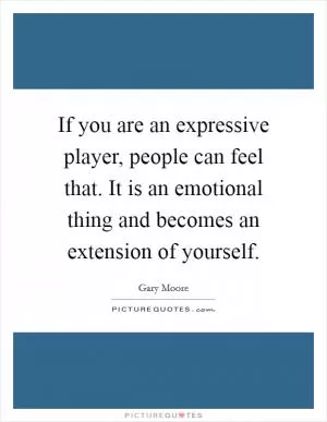 If you are an expressive player, people can feel that. It is an emotional thing and becomes an extension of yourself Picture Quote #1