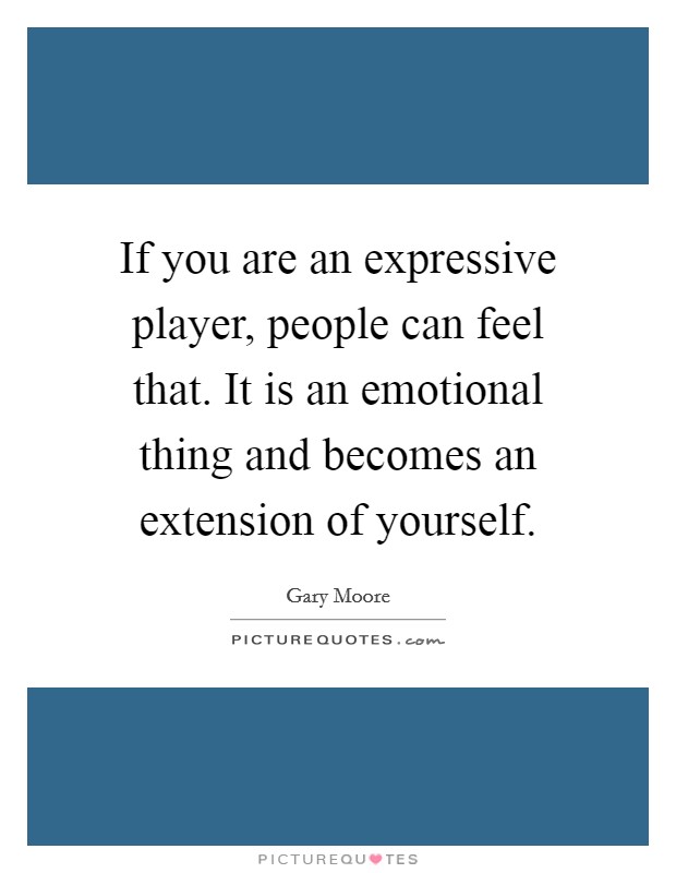 If you are an expressive player, people can feel that. It is an emotional thing and becomes an extension of yourself. Picture Quote #1