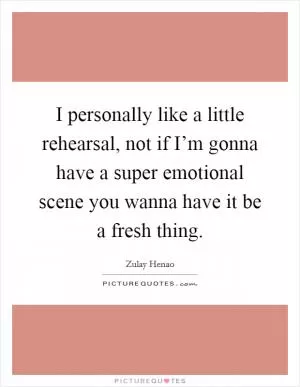 I personally like a little rehearsal, not if I’m gonna have a super emotional scene you wanna have it be a fresh thing Picture Quote #1