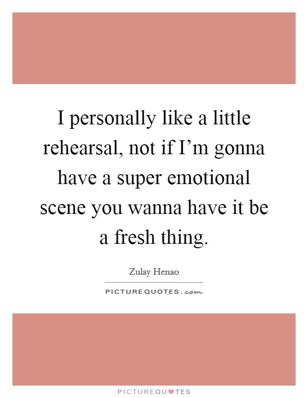 I personally like a little rehearsal, not if I'm gonna have a super emotional scene you wanna have it be a fresh thing. Picture Quote #1