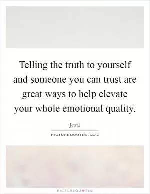Telling the truth to yourself and someone you can trust are great ways to help elevate your whole emotional quality Picture Quote #1