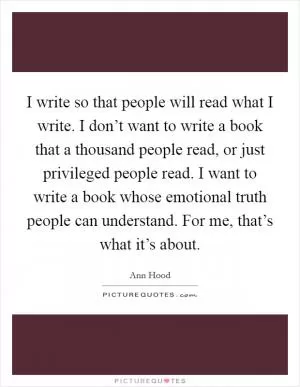 I write so that people will read what I write. I don’t want to write a book that a thousand people read, or just privileged people read. I want to write a book whose emotional truth people can understand. For me, that’s what it’s about Picture Quote #1