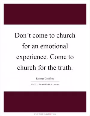 Don’t come to church for an emotional experience. Come to church for the truth Picture Quote #1