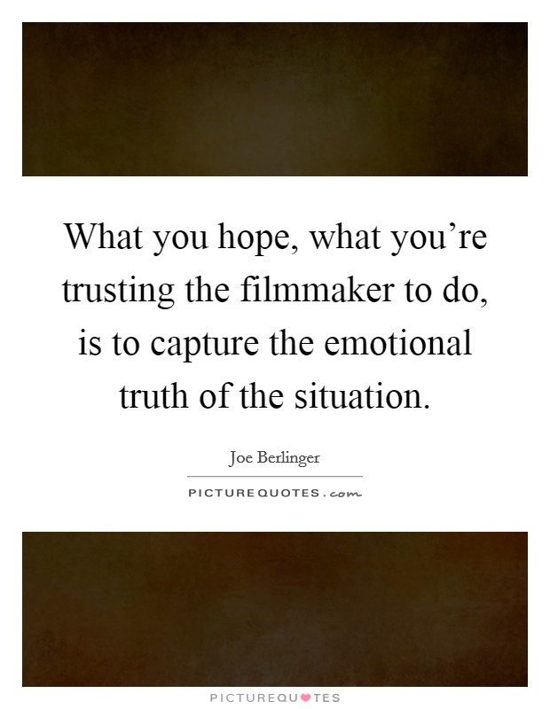 What you hope, what you're trusting the filmmaker to do, is to capture the emotional truth of the situation. Picture Quote #1
