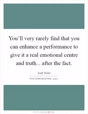 You’ll very rarely find that you can enhance a performance to give it a real emotional centre and truth... after the fact Picture Quote #1