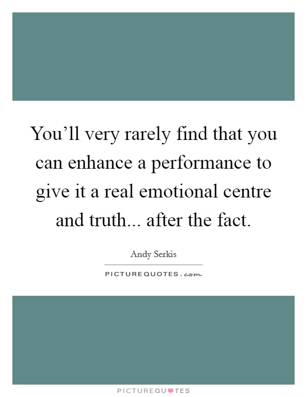 You'll very rarely find that you can enhance a performance to give it a real emotional centre and truth... after the fact. Picture Quote #1