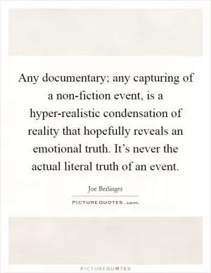 Any documentary; any capturing of a non-fiction event, is a hyper-realistic condensation of reality that hopefully reveals an emotional truth. It’s never the actual literal truth of an event Picture Quote #1