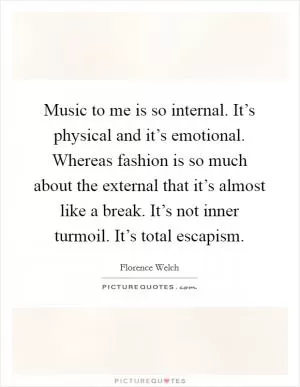 Music to me is so internal. It’s physical and it’s emotional. Whereas fashion is so much about the external that it’s almost like a break. It’s not inner turmoil. It’s total escapism Picture Quote #1