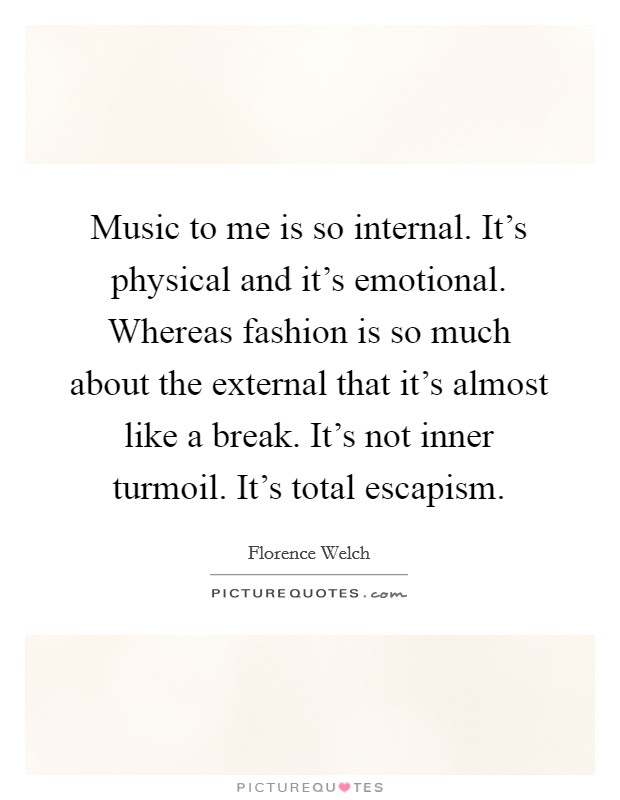 Music to me is so internal. It's physical and it's emotional. Whereas fashion is so much about the external that it's almost like a break. It's not inner turmoil. It's total escapism. Picture Quote #1