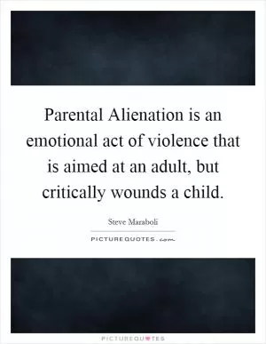 Parental Alienation is an emotional act of violence that is aimed at an adult, but critically wounds a child Picture Quote #1