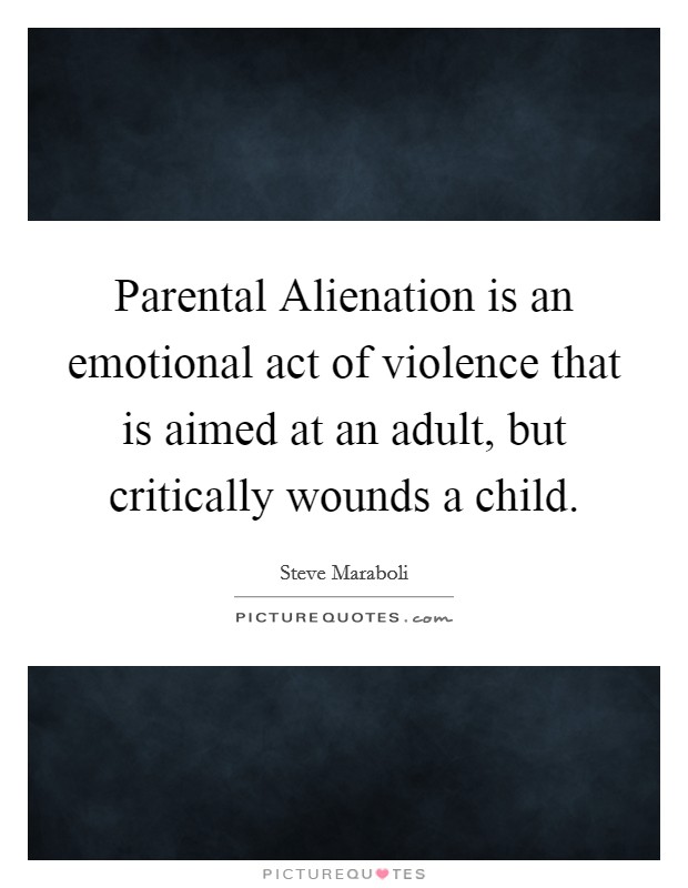 Parental Alienation is an emotional act of violence that is aimed at an adult, but critically wounds a child. Picture Quote #1
