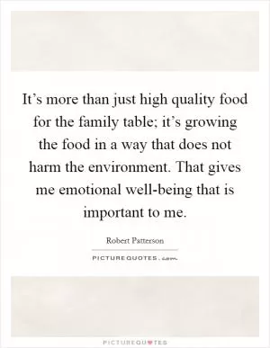 It’s more than just high quality food for the family table; it’s growing the food in a way that does not harm the environment. That gives me emotional well-being that is important to me Picture Quote #1