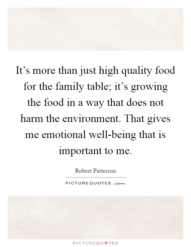It's more than just high quality food for the family table; it's growing the food in a way that does not harm the environment. That gives me emotional well-being that is important to me. Picture Quote #1