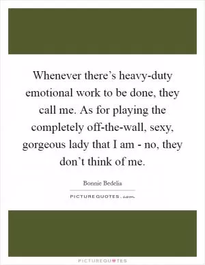 Whenever there’s heavy-duty emotional work to be done, they call me. As for playing the completely off-the-wall, sexy, gorgeous lady that I am - no, they don’t think of me Picture Quote #1