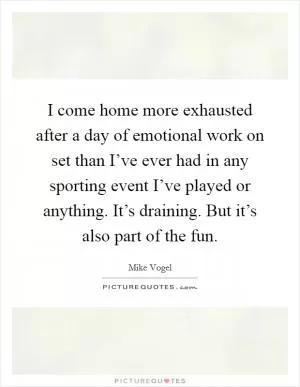 I come home more exhausted after a day of emotional work on set than I’ve ever had in any sporting event I’ve played or anything. It’s draining. But it’s also part of the fun Picture Quote #1