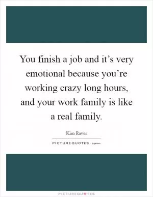 You finish a job and it’s very emotional because you’re working crazy long hours, and your work family is like a real family Picture Quote #1