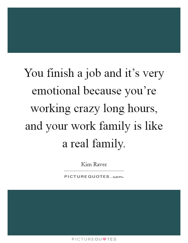 You finish a job and it's very emotional because you're working crazy long hours, and your work family is like a real family. Picture Quote #1