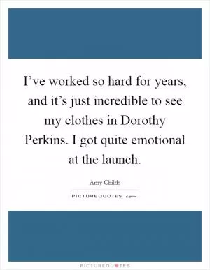 I’ve worked so hard for years, and it’s just incredible to see my clothes in Dorothy Perkins. I got quite emotional at the launch Picture Quote #1