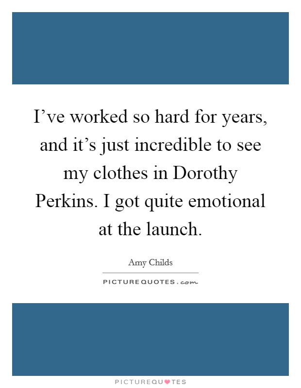 I've worked so hard for years, and it's just incredible to see my clothes in Dorothy Perkins. I got quite emotional at the launch. Picture Quote #1