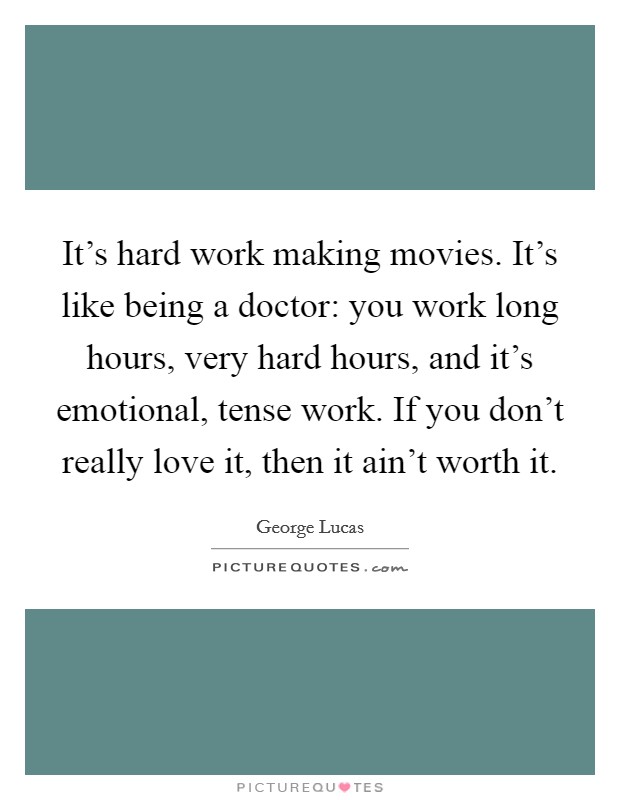It's hard work making movies. It's like being a doctor: you work long hours, very hard hours, and it's emotional, tense work. If you don't really love it, then it ain't worth it. Picture Quote #1