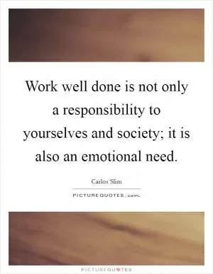 Work well done is not only a responsibility to yourselves and society; it is also an emotional need Picture Quote #1