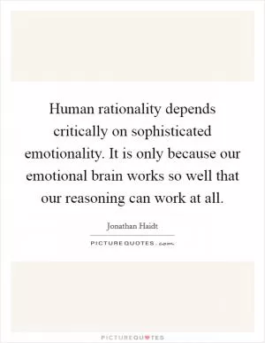 Human rationality depends critically on sophisticated emotionality. It is only because our emotional brain works so well that our reasoning can work at all Picture Quote #1