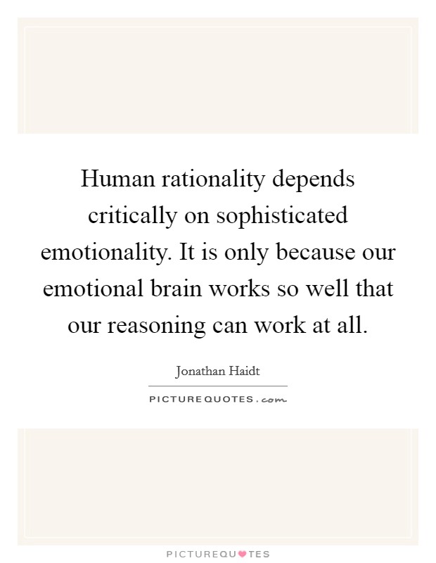 Human rationality depends critically on sophisticated emotionality. It is only because our emotional brain works so well that our reasoning can work at all. Picture Quote #1