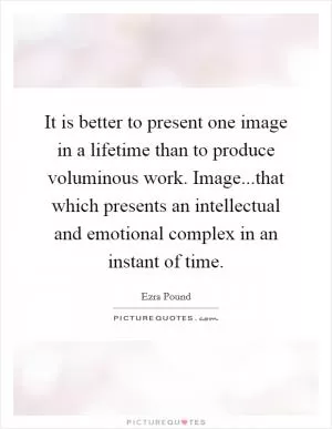 It is better to present one image in a lifetime than to produce voluminous work. Image...that which presents an intellectual and emotional complex in an instant of time Picture Quote #1