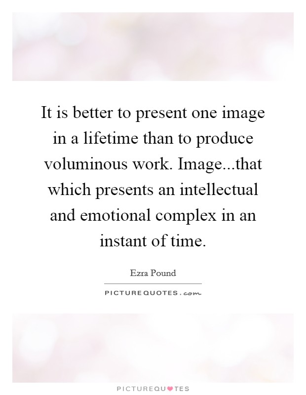 It is better to present one image in a lifetime than to produce voluminous work. Image...that which presents an intellectual and emotional complex in an instant of time. Picture Quote #1