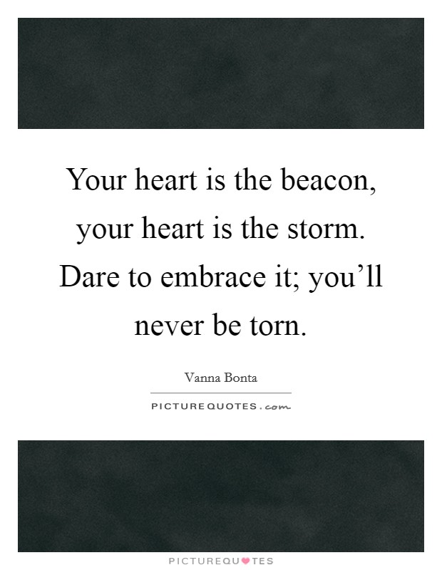 Your heart is the beacon, your heart is the storm. Dare to embrace it; you'll never be torn. Picture Quote #1