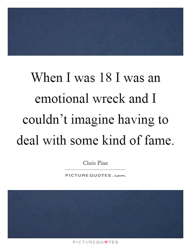 When I was 18 I was an emotional wreck and I couldn't imagine having to deal with some kind of fame. Picture Quote #1