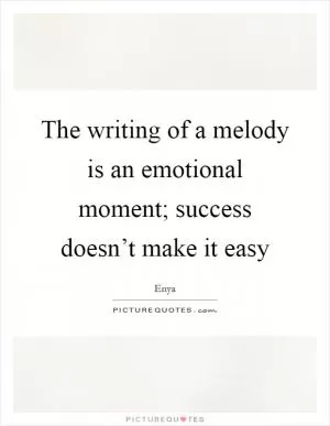 The writing of a melody is an emotional moment; success doesn’t make it easy Picture Quote #1